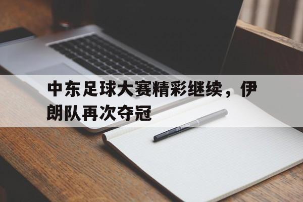 中东足球大赛精彩继续，伊朗队再次夺冠