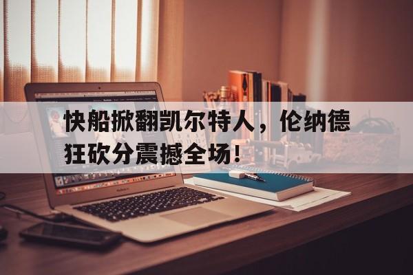 快船掀翻凯尔特人，伦纳德狂砍分震撼全场！的简单介绍