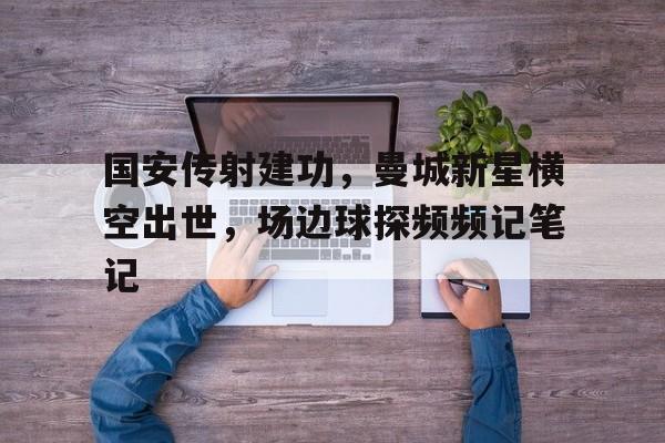 国安传射建功，曼城新星横空出世，场边球探频频记笔记